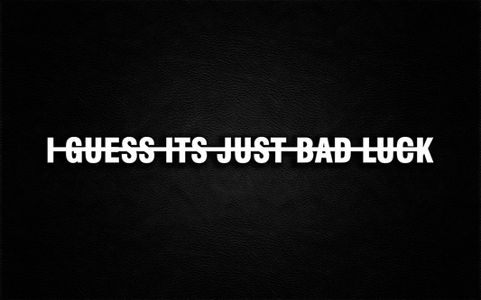 I GUESS ITS JUST BAD LUCK